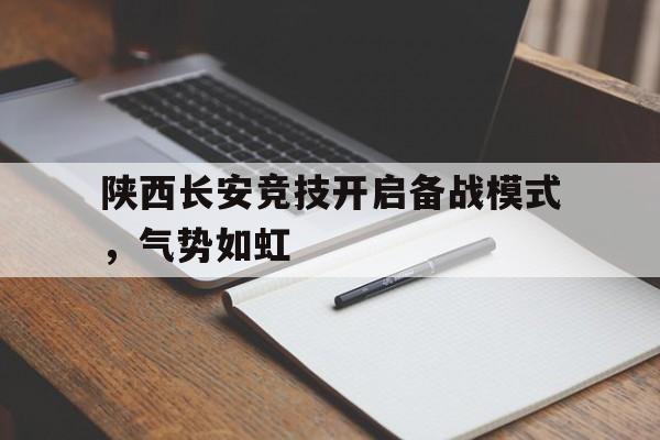 关于陕西长安竞技开启备战模式,气势如虹的信息 关于陕西长安竞技开启备战模式,气势如虹的信息